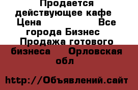 Продается действующее кафе › Цена ­ 18 000 000 - Все города Бизнес » Продажа готового бизнеса   . Орловская обл.